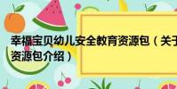 幸福寶貝幼兒安全教育資源包(關于幸福寶貝幼兒安全教育資源包介紹)