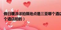 假日暖洋洋拍攝地點是三亞哪個酒店(假日暖洋洋在三亞哪個酒店拍的)