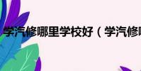 學汽修哪里學校好(學汽修哪個學校比較好)