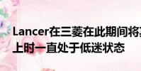 Lancer在三菱在此期間將其資源集中在SUV上時一直處于低迷狀態
