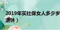2019年買社保女人多少歲退休(女人多少歲退休)