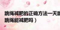 跳繩減肥的正確方法一天跳多少能達到效果(跳繩能減肥嗎)
