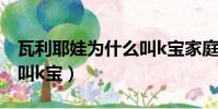 瓦利耶娃為什么叫k寶家庭(瓦利耶娃為什么叫k寶)