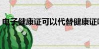 電子健康證可以代替健康證嗎(電子健康證)