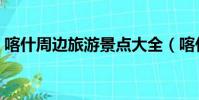 喀什周邊旅游景點大全(喀什旅游景點大全)