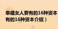 幸福女人要有的16種資本(關于幸福女人要有的16種資本介紹)