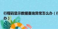 行程碼顯示數據查詢異常怎么辦(行程碼數據查詢異常怎么辦)
