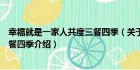 幸福就是一家人共度三餐四季(關于幸福就是一家人共度三餐四季介紹)