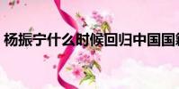 楊振寧什么時候回歸中國國籍(楊振寧國籍)