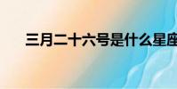 三月二十六號是什么星座(三月二十)