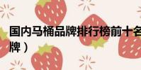 國內馬桶品牌排行榜前十名(中國十大馬桶品牌)
