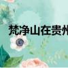 梵凈山在貴州哪個縣（梵凈山在貴州哪里）