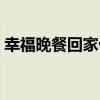 幸福晚餐回家做（關于幸福晚餐回家做介紹）