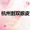 杭州割雙眼皮公立醫院（杭州割雙眼皮醫院）