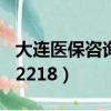大連醫保咨詢熱線962218（醫保咨詢熱線962218）