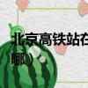 北京高鐵站在哪個區哪個街道（北京高鐵站在哪）
