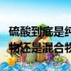 硫酸到底是純凈物還是混合物（濃硫酸是純凈物還是混合物）