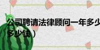 公司聘請法律顧問一年多少錢(公司法律顧問多少錢)