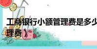 工商銀行小額管理費是多少(工商銀行小額管理費)