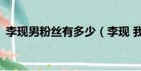 李現男粉絲有多少(李現 我只有49個粉絲)