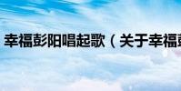 幸福彭陽唱起歌(關于幸福彭陽唱起歌介紹)