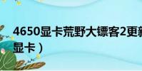 4650顯卡荒野大鏢客2更新dlss變卡(4650顯卡)