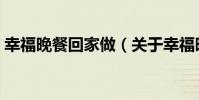 幸福晚餐回家做(關于幸福晚餐回家做介紹)