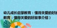 幼兒成長啟蒙教育:懂得關愛的好故事(關于幼兒成長啟蒙教育:懂得關愛的好故事介紹)