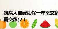 殘疾人自費社保一年需交多少(自費社保一年需交多少)