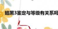 暗黑3鑒定與等級有關系嗎(暗黑3 鑒定)