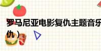 羅馬尼亞電影復仇主題音樂(羅馬尼亞電影復仇)