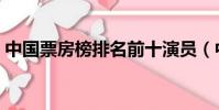中國票房榜排名前十演員(中國票房榜排名)