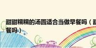 甜甜糯糯的湯圓適合當做早餐嗎(甜甜糯糯的湯圓適合做早餐嗎)