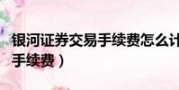 銀河證券交易手續費怎么計算(銀河證券交易手續費)