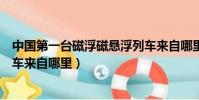 中國第一臺磁浮磁懸浮列車來自哪里(中國第一臺磁懸浮列車來自哪里)