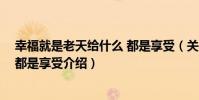 幸福就是老天給什么 都是享受(關于幸福就是老天給什么 都是享受介紹)