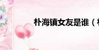 樸海鎮女友是誰(樸鎮海)