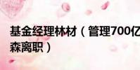 基金經理林材(管理700億資金的基金經理林森離職)