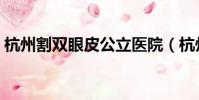 杭州割雙眼皮公立醫院(杭州割雙眼皮醫院)