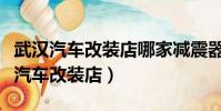 武漢汽車改裝店哪家減震器升級做的好(武漢汽車改裝店)