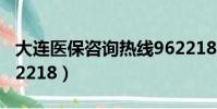大連醫保咨詢熱線962218(醫保咨詢熱線962218)