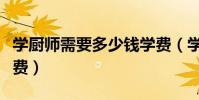 學廚師需要多少錢學費(學廚師要多少錢的學費)