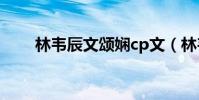 林韋辰文頌嫻cp文(林韋辰文頌嫻)