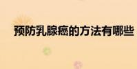 預防乳腺癌的方法有哪些(預防乳腺癌)