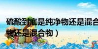 硫酸到底是純凈物還是混合物(濃硫酸是純凈物還是混合物)