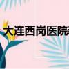 大連西崗醫院新冠疫苗接種（大連西崗醫院）