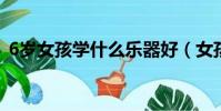 6歲女孩學什么樂器好(女孩學什么樂器好)