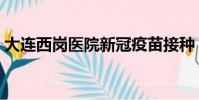 大連西崗醫院新冠疫苗接種(大連西崗醫院)