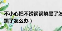 不小心把不銹鋼鍋燒黑了怎么辦(不銹鋼鍋燒黑了怎么辦)
