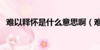 難以釋懷是什么意思啊(難以釋懷的意思)
